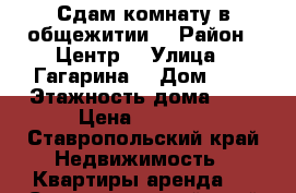 Сдам комнату в общежитии  › Район ­ Центр  › Улица ­ Гагарина  › Дом ­ 5 › Этажность дома ­ 5 › Цена ­ 4 500 - Ставропольский край Недвижимость » Квартиры аренда   . Ставропольский край